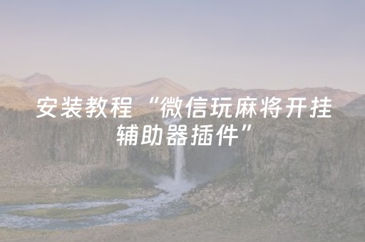 安装教程“微信玩麻将开挂辅助器插件”（插件可信吗)