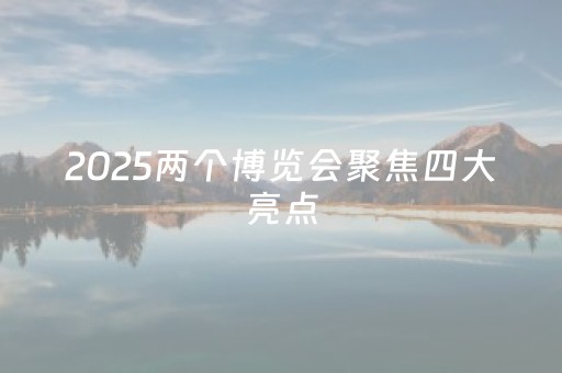 2025两个博览会聚焦四大亮点
