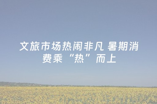 文旅市场热闹非凡 暑期消费乘“热”而上
