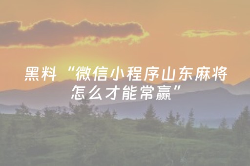 黑料“微信小程序山东麻将怎么才能常赢”（怎么能让牌好一点)