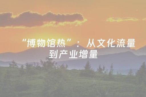 “博物馆热”：从文化流量到产业增量