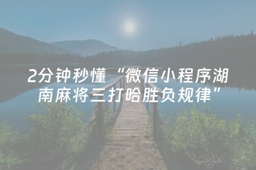 2分钟秒懂“微信小程序湖南麻将三打哈胜负规律”（技巧和打好牌方法)