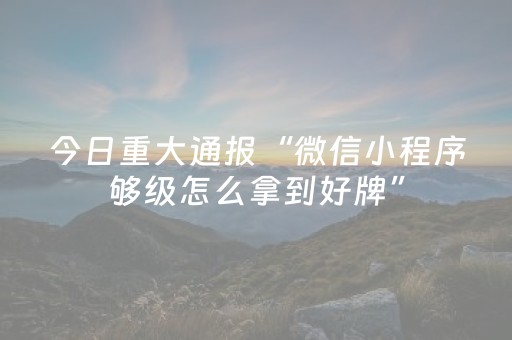 今日重大通报“微信小程序够级怎么拿到好牌”（究竟是不是有挂)