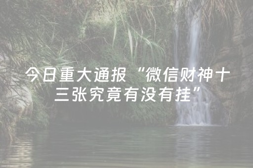 今日重大通报“微信财神十三张究竟有没有挂”（免费辅助)