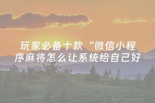 玩家必备十款“微信小程序麻将怎么让系统给自己好牌”（有什么诀窍)