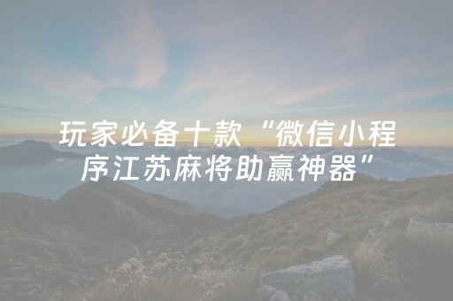 玩家必备十款“微信小程序江苏麻将助赢神器”（为什么有人一直赢)