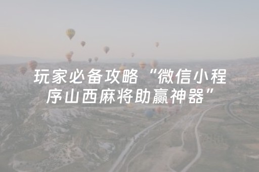 玩家必备攻略“微信小程序山西麻将助赢神器”（辅助器通用版)