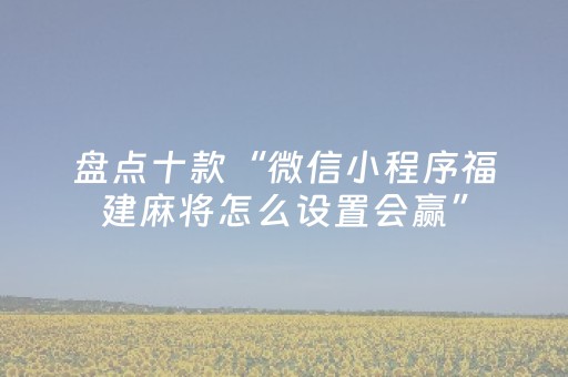 盘点十款“微信小程序福建麻将怎么设置会赢”（万能开挂神器)