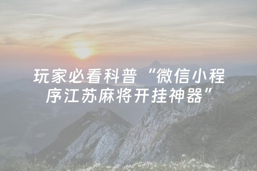 玩家必看科普“微信小程序江苏麻将开挂神器”（控牌器)