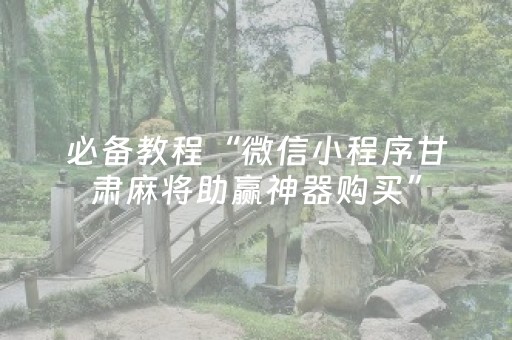 必备教程“微信小程序甘肃麻将助赢神器购买”（控牌神器)