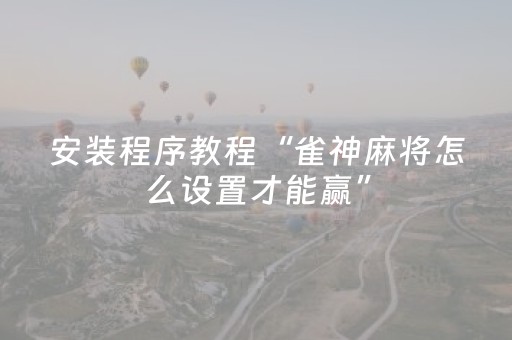 安装程序教程“雀神麻将怎么设置才能赢”（是否能开挂)