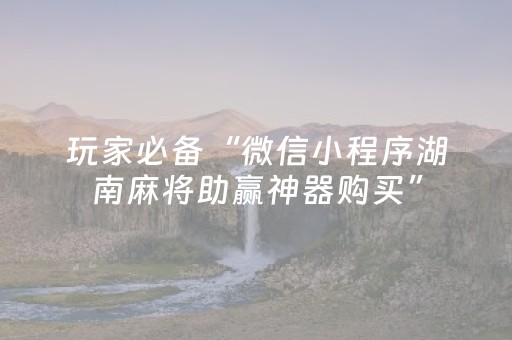玩家必备“微信小程序湖南麻将助赢神器购买”（开挂辅助器插件)