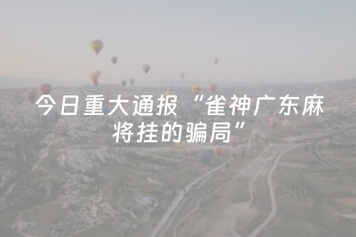 今日重大通报“雀神广东麻将挂的骗局”（控牌器)