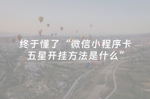 终于懂了“微信小程序卡五星开挂方法是什么”（有什么诀窍)