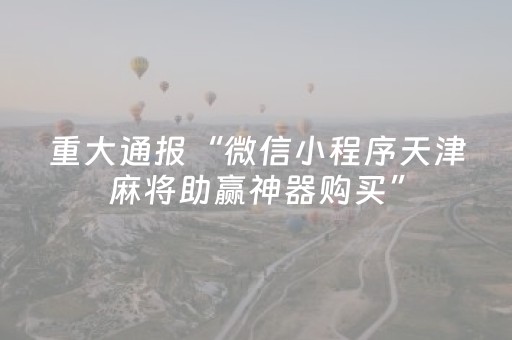 重大通报“微信小程序天津麻将助赢神器购买”（究竟是不是有挂)