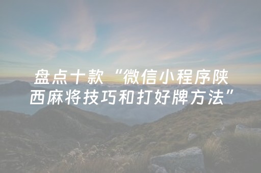 盘点十款“微信小程序陕西麻将技巧和打好牌方法”（胜率到哪调)