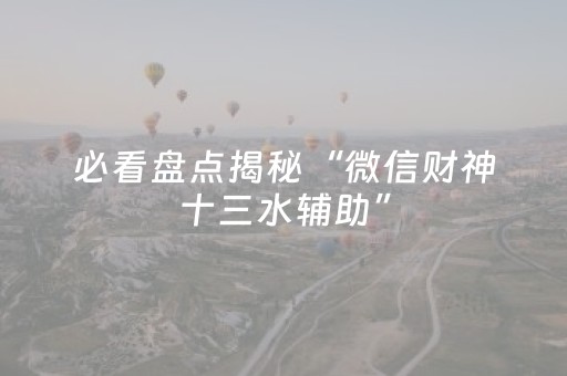 必看盘点揭秘“微信财神十三水辅助”（怎么让系统给自己好牌)
