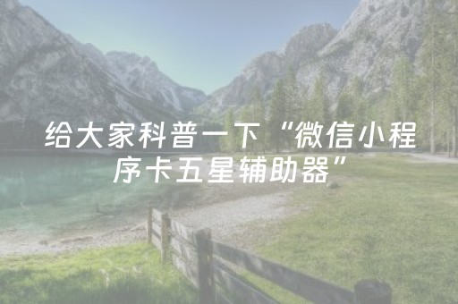 给大家科普一下“微信小程序卡五星辅助器”（专用神器下载)