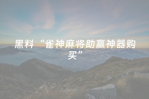黑料“雀神麻将助赢神器购买”（骗局大揭秘)