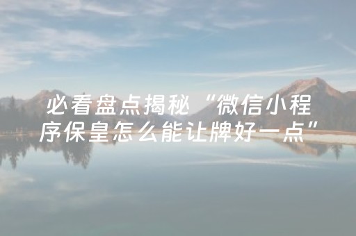 必看盘点揭秘“微信小程序保皇怎么能让牌好一点”（怎么设置才能赢)
