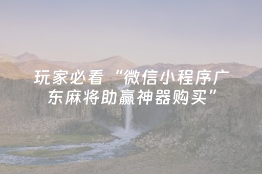 玩家必看“微信小程序广东麻将助赢神器购买”（必赢神器)