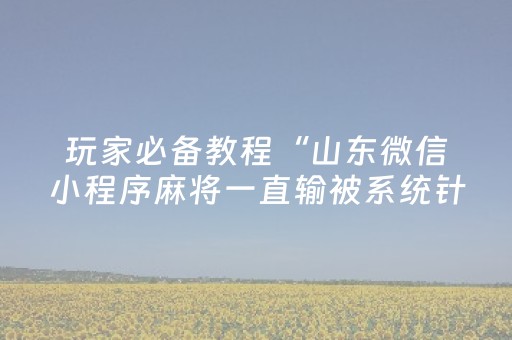 玩家必备教程“山东微信小程序麻将一直输被系统针对了吗”（辅助器插件)