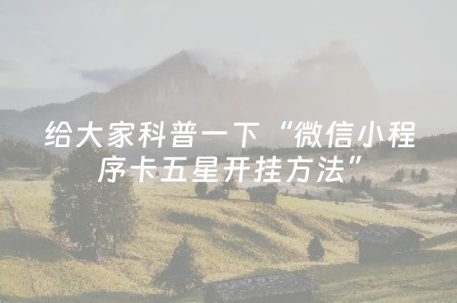 给大家科普一下“微信小程序卡五星开挂方法”（辅助器通用版)