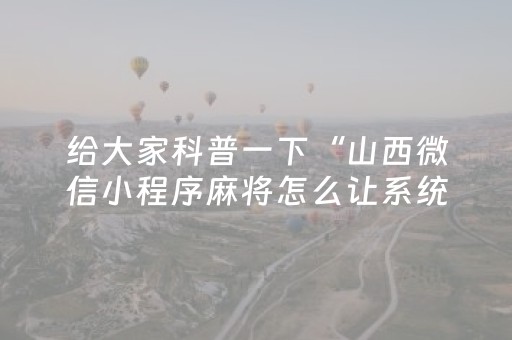 给大家科普一下“山西微信小程序麻将怎么让系统发好牌”（专用神器)