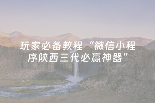 玩家必备教程“微信小程序陕西三代必赢神器”（开挂神器下载)