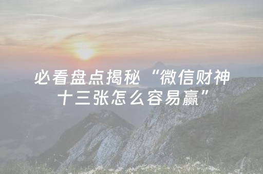 必看盘点揭秘“微信财神十三张怎么容易赢”（怎么设置才能赢)