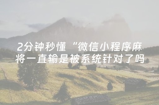 2分钟秒懂“微信小程序麻将一直输是被系统针对了吗”（开挂辅助器脚本)