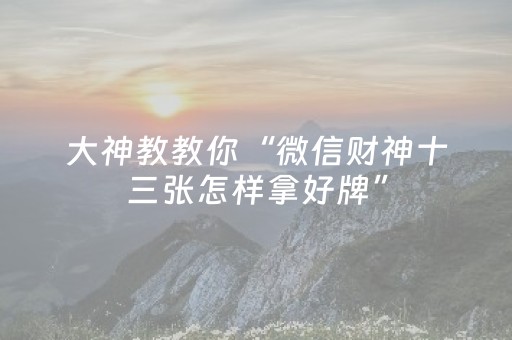 大神教教你“微信财神十三张怎样拿好牌”（如何提高胜率)