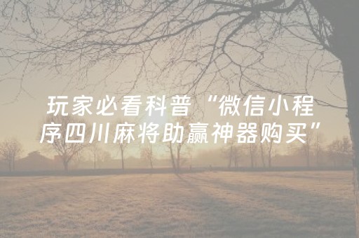 玩家必看科普“微信小程序四川麻将助赢神器购买”（怎么让系统给你发好牌)