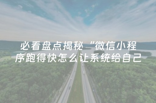 必看盘点揭秘“微信小程序跑得快怎么让系统给自己发好牌”（怎么能得到好牌)