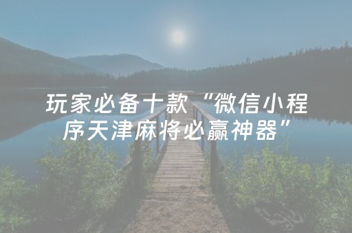 玩家必备十款“微信小程序天津麻将必赢神器”（外辅工具)