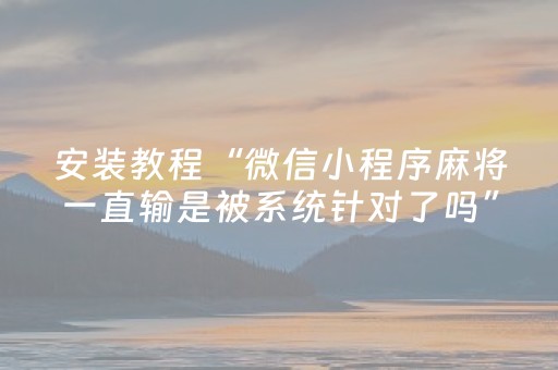 安装教程“微信小程序麻将一直输是被系统针对了吗”（怎么设置才能赢)