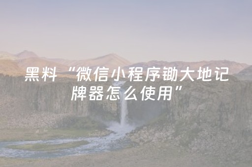 黑料“微信小程序锄大地记牌器怎么使用”（如何让系统发好牌)