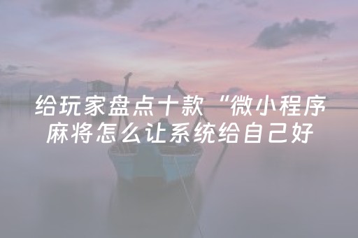 给玩家盘点十款“微小程序麻将怎么让系统给自己好牌”（会员会提高胜率吗)