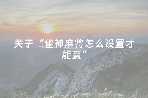 关于“雀神麻将怎么设置才能赢”（开挂辅助插件)