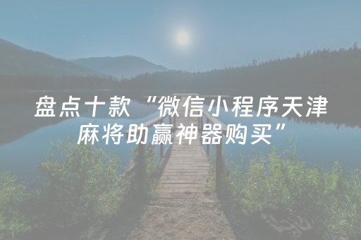 盘点十款“微信小程序天津麻将助赢神器购买”（发牌有什么规律吗)