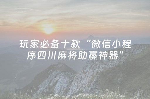 玩家必备十款“微信小程序四川麻将助赢神器”（究竟是不是有挂)