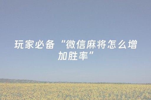 玩家必备“微信麻将怎么增加胜率”（辅助挂发牌规律)
