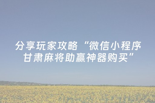 分享玩家攻略“微信小程序甘肃麻将助赢神器购买”（插件开挂免费AI)