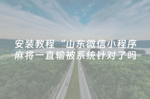 安装教程“山东微信小程序麻将一直输被系统针对了吗”（怎么控制输赢)