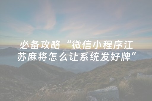 必备攻略“微信小程序江苏麻将怎么让系统发好牌”（充会员胜率高)
