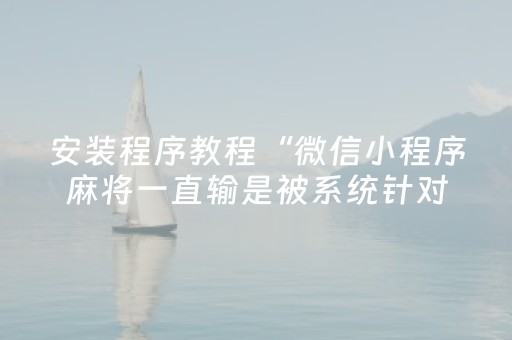 安装程序教程“微信小程序麻将一直输是被系统针对了吗”（技巧和打好牌方法)