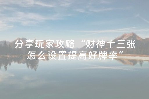 分享玩家攻略“财神十三张怎么设置提高好牌率”（怎么让系统给自己好牌)