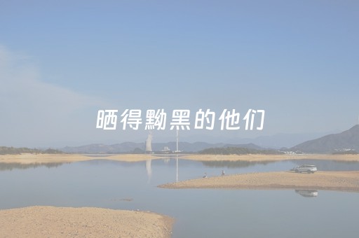 晒得黝黑的他们，守着最美的湖