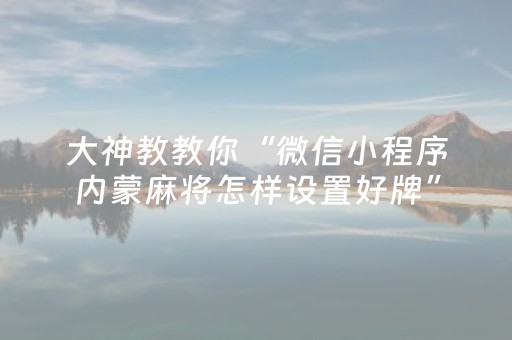大神教教你“微信小程序内蒙麻将怎样设置好牌”（神器最新免费)