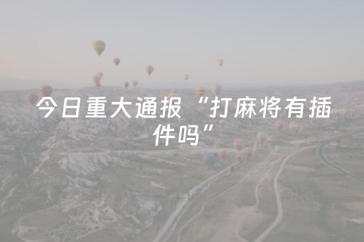 今日重大通报“打麻将有插件吗”（骗局大揭秘)